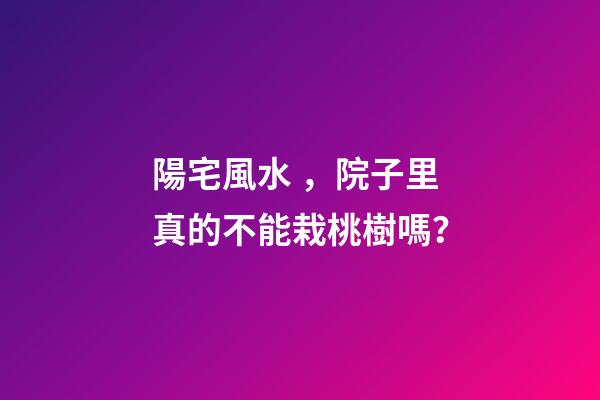 陽宅風水，院子里真的不能栽桃樹嗎？